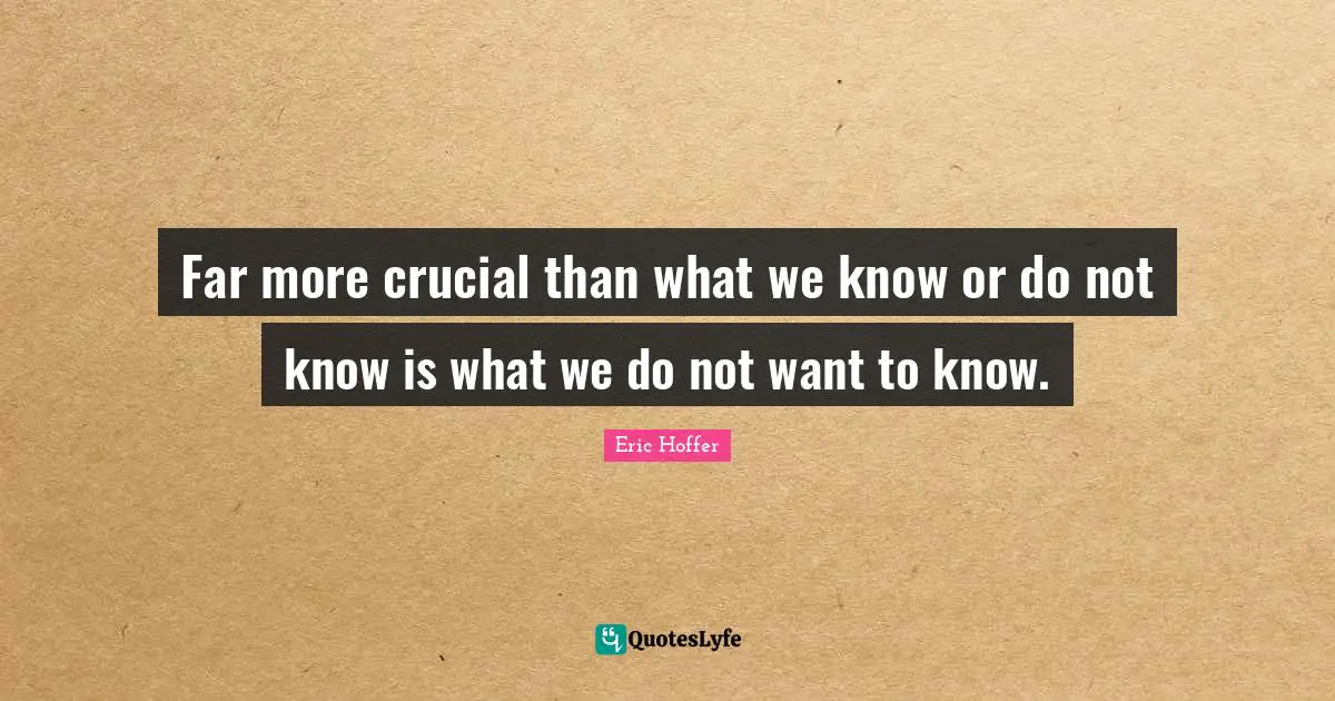 Far more crucial than what we know or do not know is what we do not want to know.