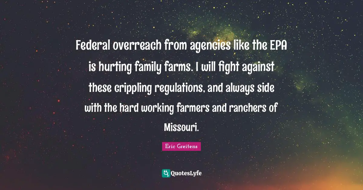 Federal overreach from agencies like the EPA is hurting family farms. I will fight against these crippling regulations, and always side with the hard working farmers and ranchers of Missouri.
