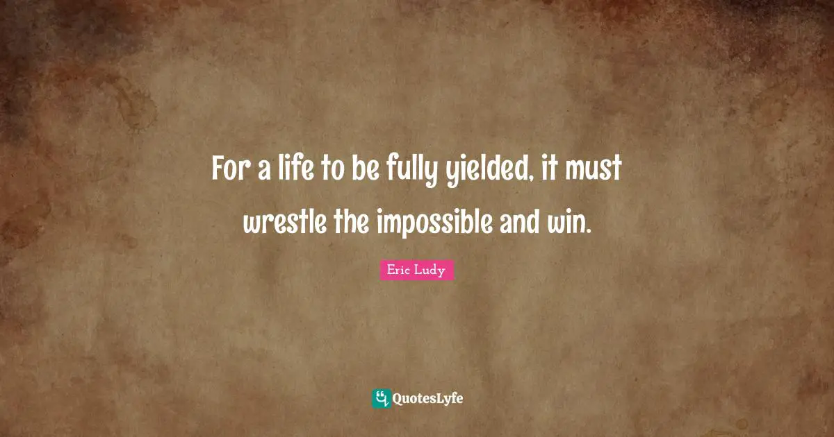 Eric Ludy Quotes: "For a life to be fully yielded, it must wrestle the impossible and win."