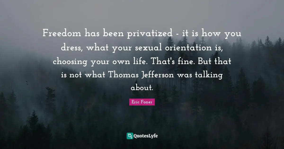 Freedom has been privatized - it is how you dress, what your sexual orientation is, choosing your own life. That's fine. But that is not what Thomas Jefferson was talking about.
