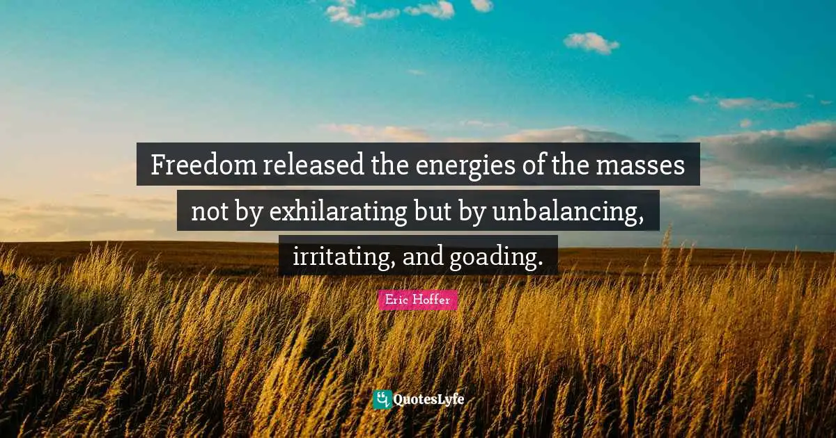 Freedom released the energies of the masses not by exhilarating but by unbalancing, irritating, and goading.