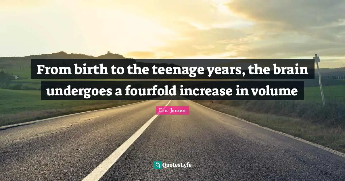 Eric Jensen Quotes: "From birth to the teenage years, the brain undergoes a fourfold increase in volume"