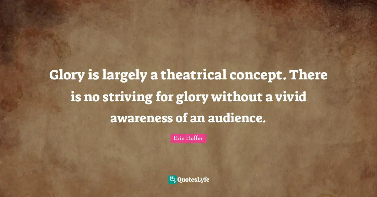 Glory is largely a theatrical concept. There is no striving for glory without a vivid awareness of an audience.