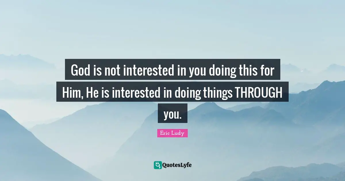 Eric Ludy Quotes: "God is not interested in you doing this for Him, He is interested in doing things THROUGH you."