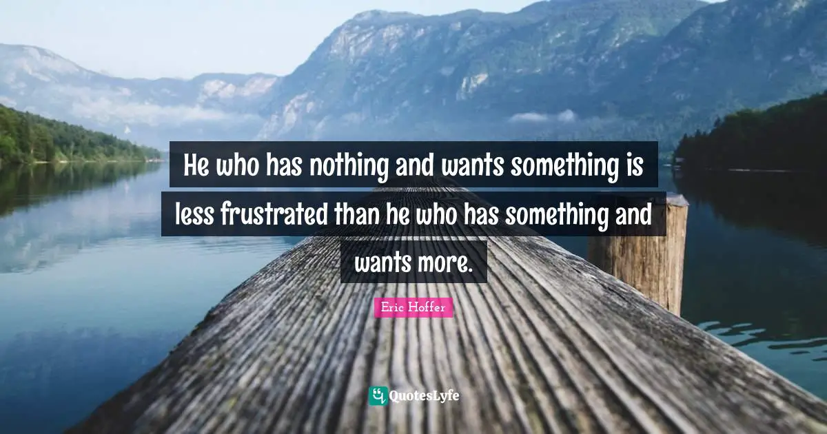 He who has nothing and wants something is less frustrated than he who has something and wants more.
