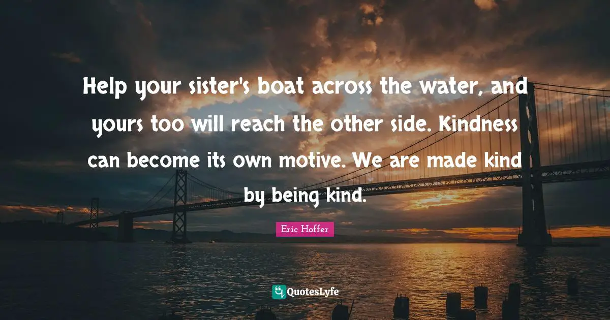 Help your sister's boat across the water, and yours too will reach the other side. Kindness can become its own motive. We are made kind by being kind.