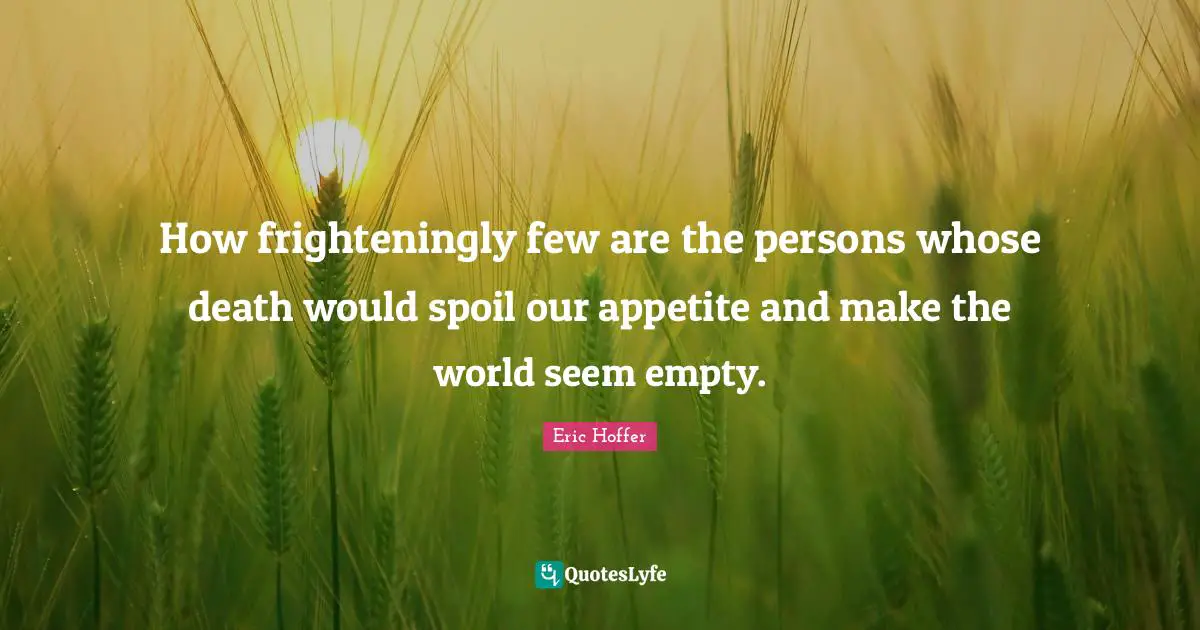 How frighteningly few are the persons whose death would spoil our appetite and make the world seem empty.