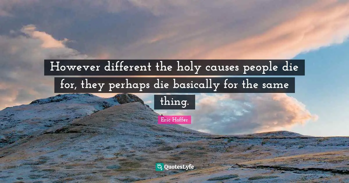 However different the holy causes people die for, they perhaps die basically for the same thing.