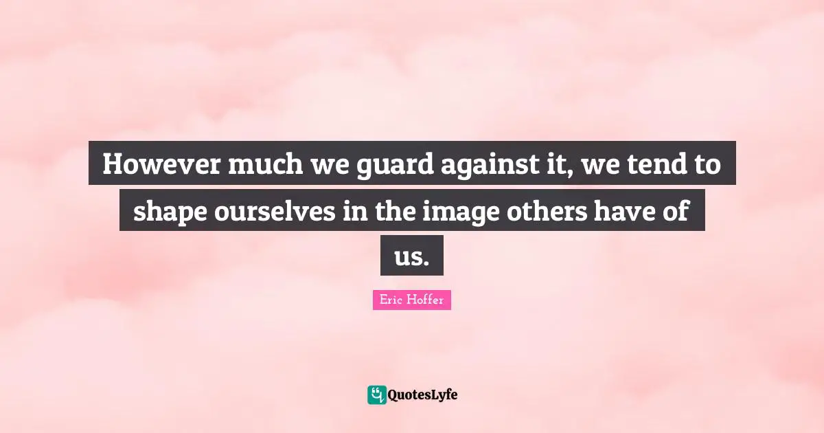 However much we guard against it, we tend to shape ourselves in the image others have of us.