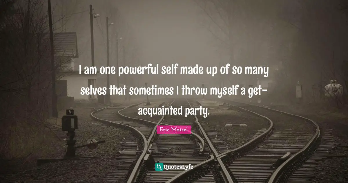 I am one powerful self made up of so many selves that sometimes I throw myself a get-acquainted party.