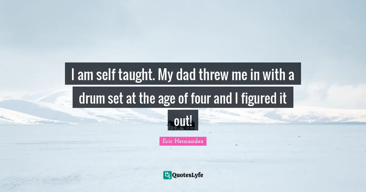 I am self taught. My dad threw me in with a drum set at the age of four and I figured it out!