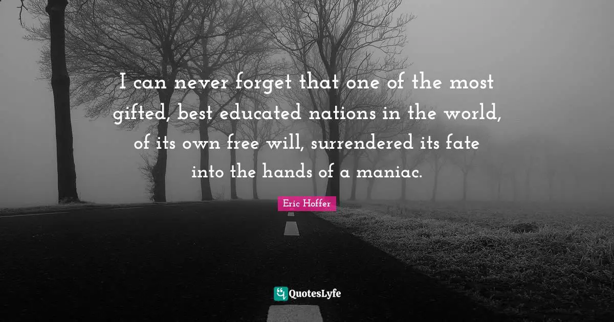 Eric Hoffer Quotes: I can never forget that one of the most gifted, best educated nations in the world, of its own free will, surrendered its fate into the hands of a maniac.