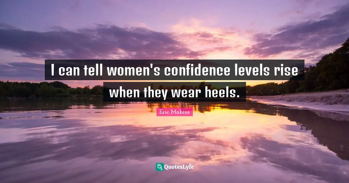 I can tell women's confidence levels rise when they wear heels.