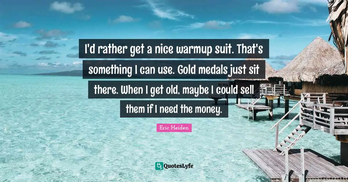 I'd rather get a nice warmup suit. That's something I can use. Gold medals just sit there. When I get old, maybe I could sell them if I need the money.