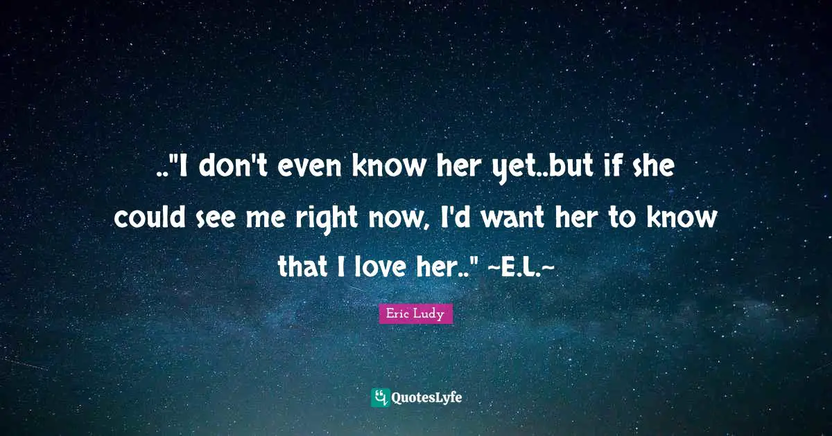 Eric Ludy Quotes: ".."I don't even know her yet..but if she could see me right now, I'd want her to know that I love her.." ~E.L.~"