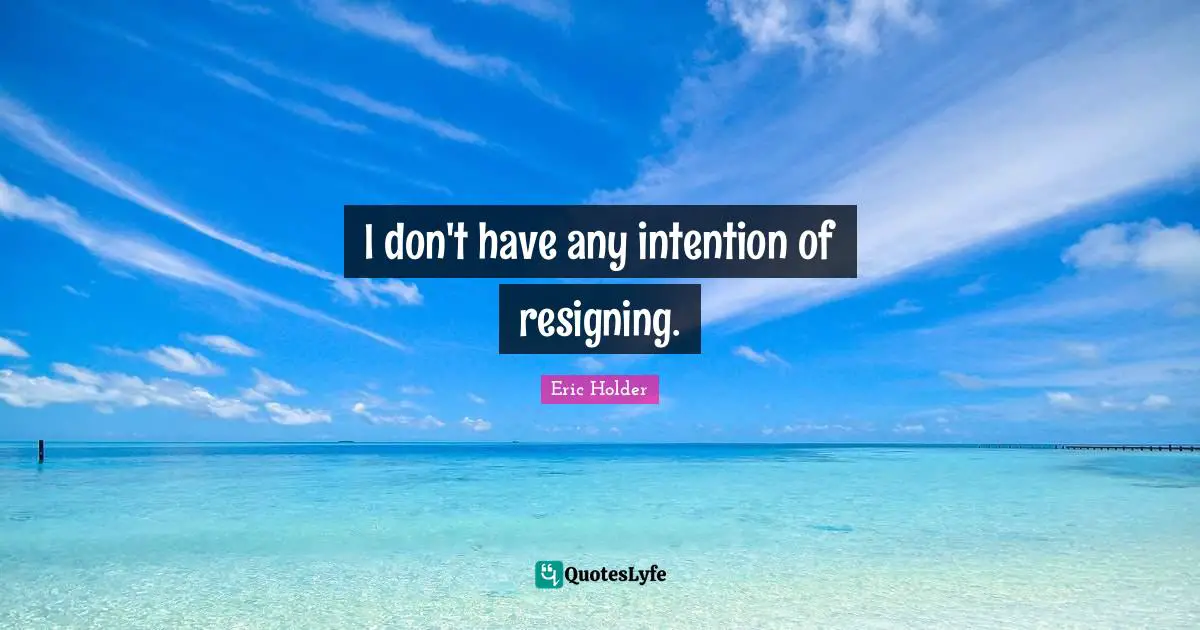 Eric Holder Quotes: I don't have any intention of resigning.