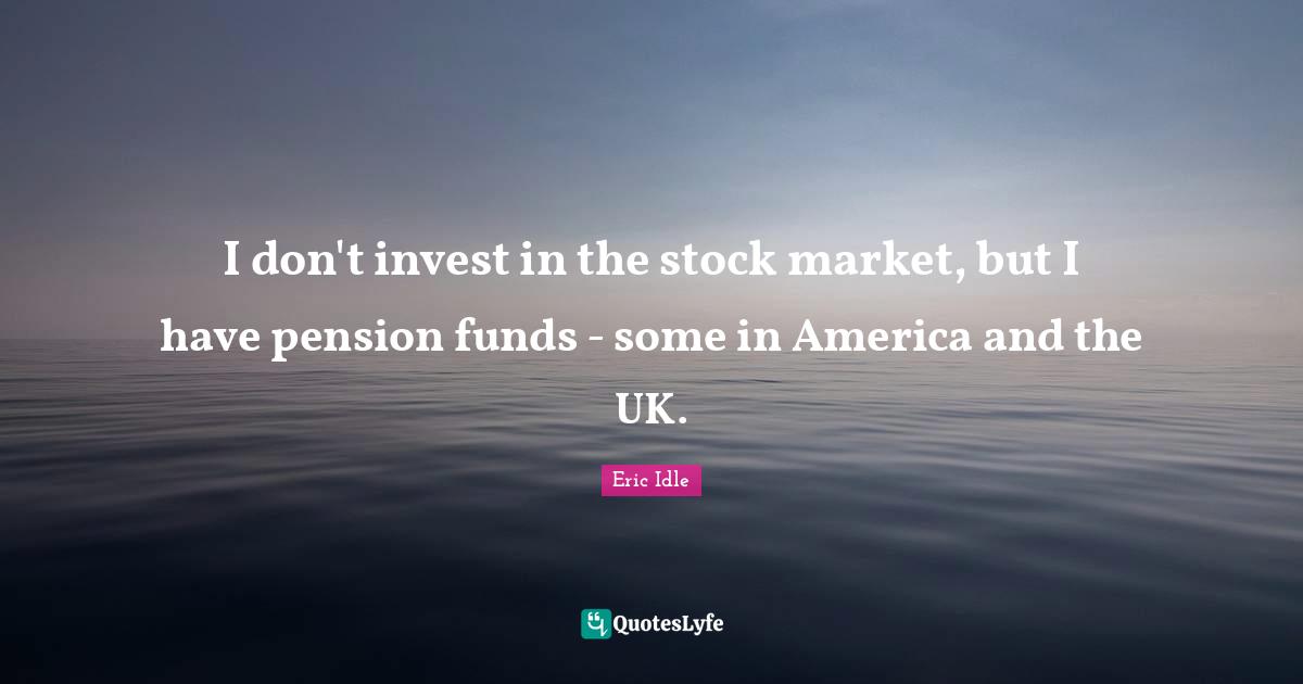 I don't invest in the stock market, but I have pension funds - some in America and the UK.