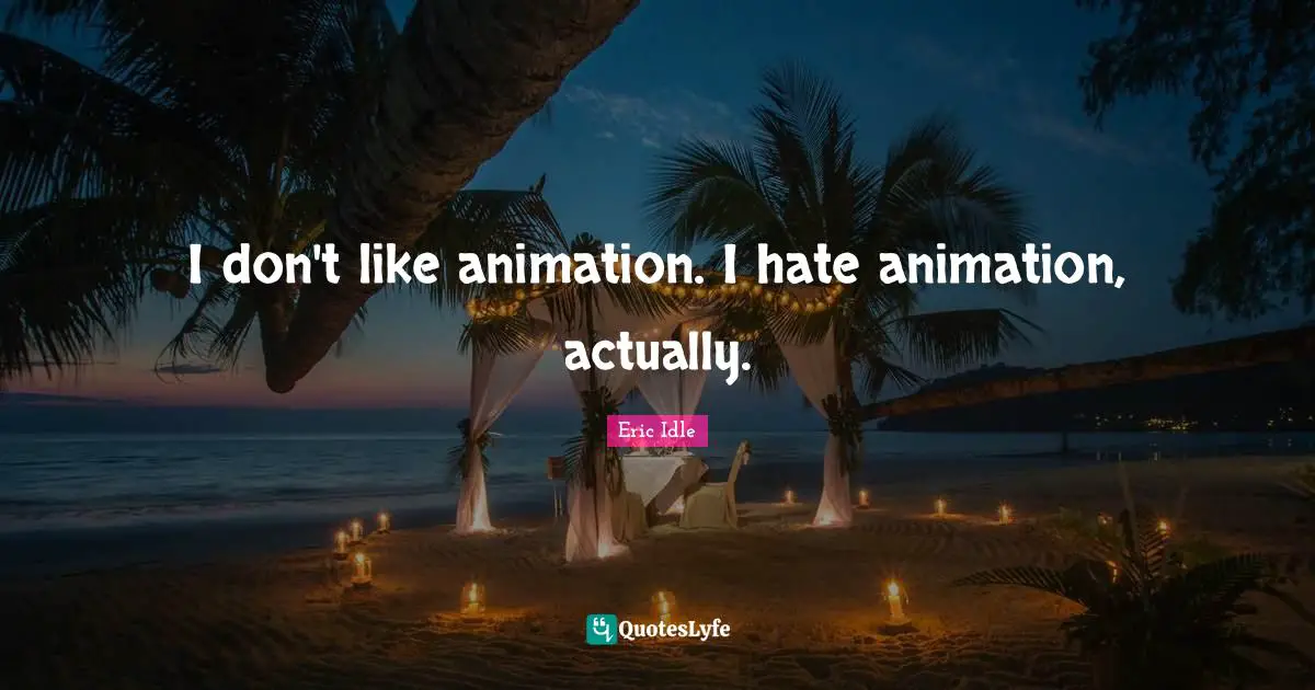 I don't like animation. I hate animation, actually.