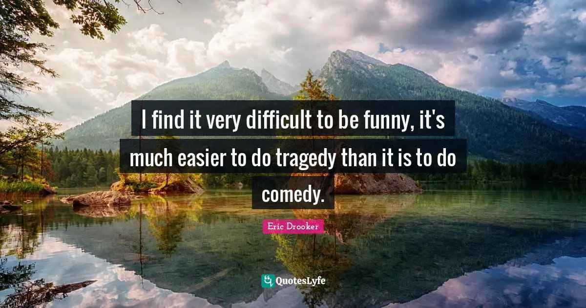 I find it very difficult to be funny, it's much easier to do tragedy than it is to do comedy.
