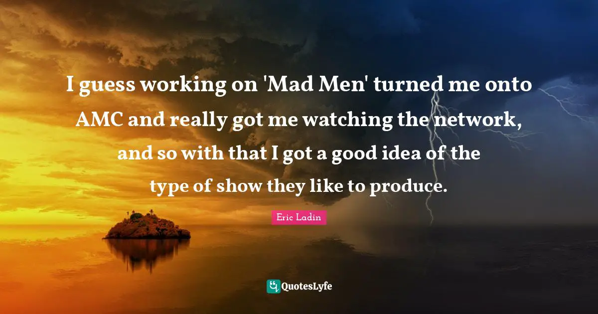 I guess working on 'Mad Men' turned me onto AMC and really got me watching the network, and so with that I got a good idea of the type of show they like to produce.