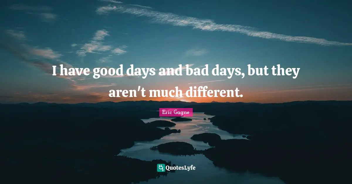 I have good days and bad days, but they aren't much different.
