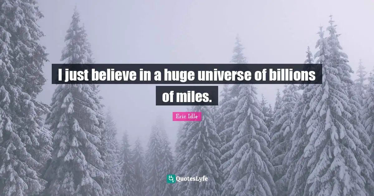 I just believe in a huge universe of billions of miles.