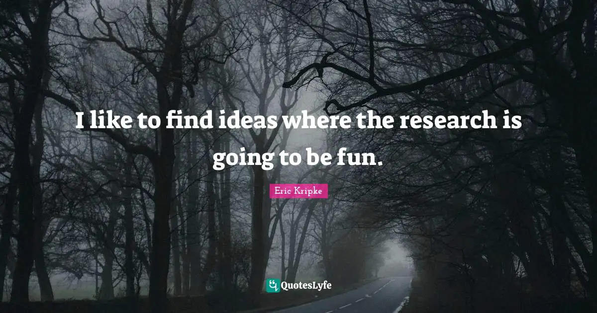 I like to find ideas where the research is going to be fun.