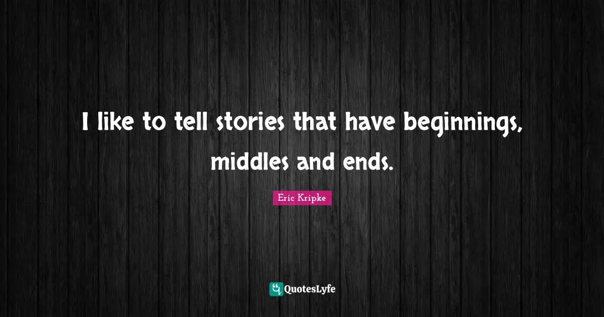 I like to tell stories that have beginnings, middles and ends.