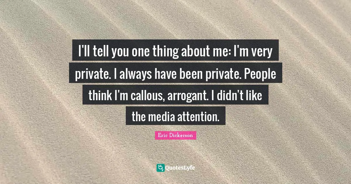I'll tell you one thing about me: I'm very private. I always have been private. People think I'm callous, arrogant. I didn't like the media attention.