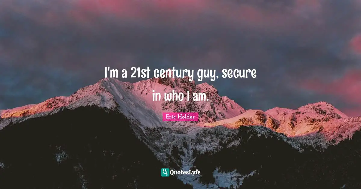 I'm a 21st century guy, secure in who I am.