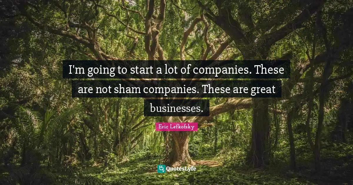 Great Business Quotes: "I'm going to start a lot of companies. These are not sham companies. These are great businesses."