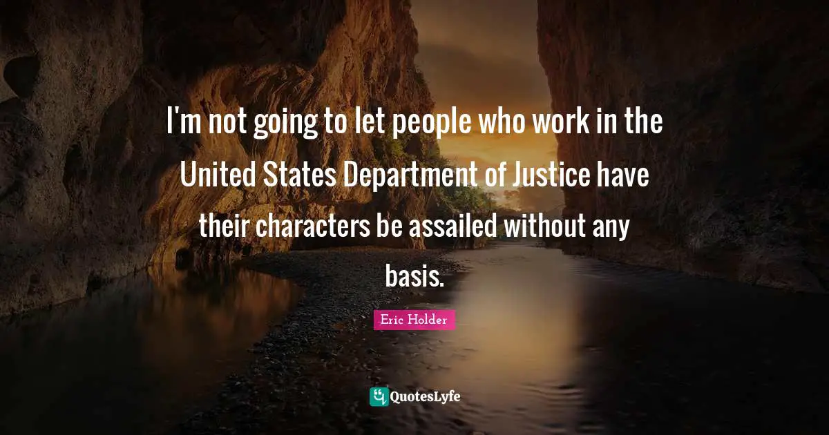 Eric Holder Quotes: I'm not going to let people who work in the United States Department of Justice have their characters be assailed without any basis.