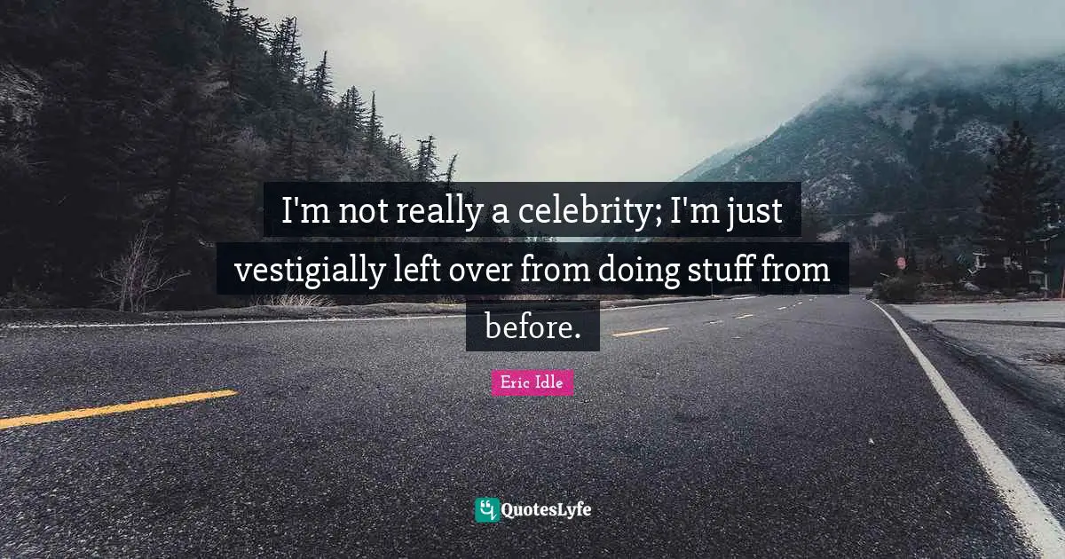 I'm not really a celebrity; I'm just vestigially left over from doing stuff from before.