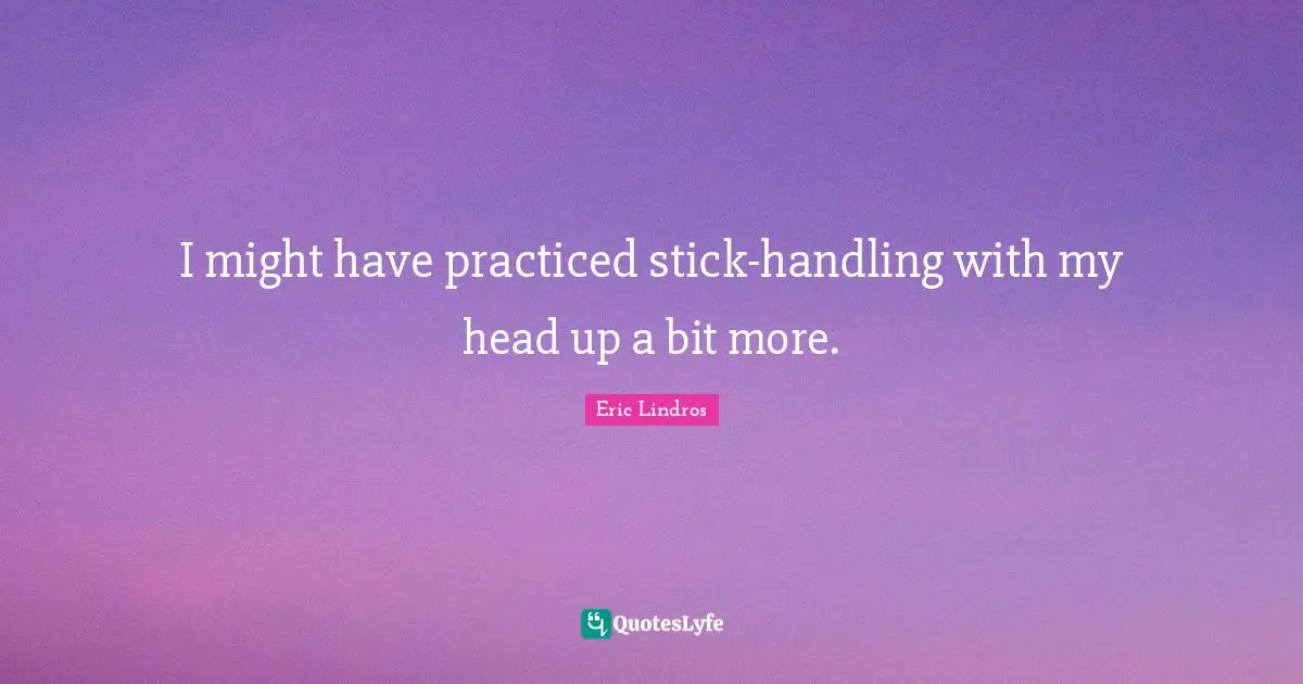 Sticks Quotes: "I might have practiced stick-handling with my head up a bit more."