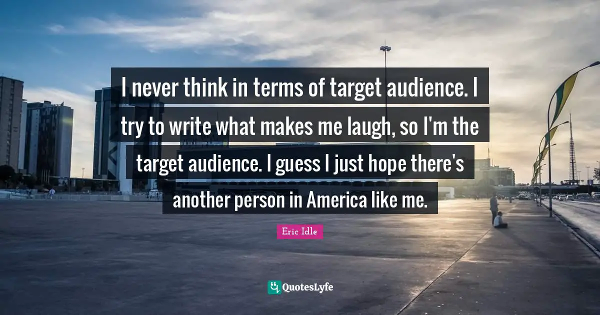 Target Audience Quotes: "I never think in terms of target audience. I try to write what makes me laugh, so I'm the target audience. I guess I just hope there's another person in America like me."