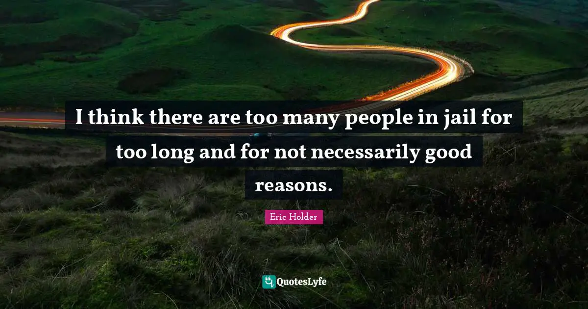 I think there are too many people in jail for too long and for not necessarily good reasons.