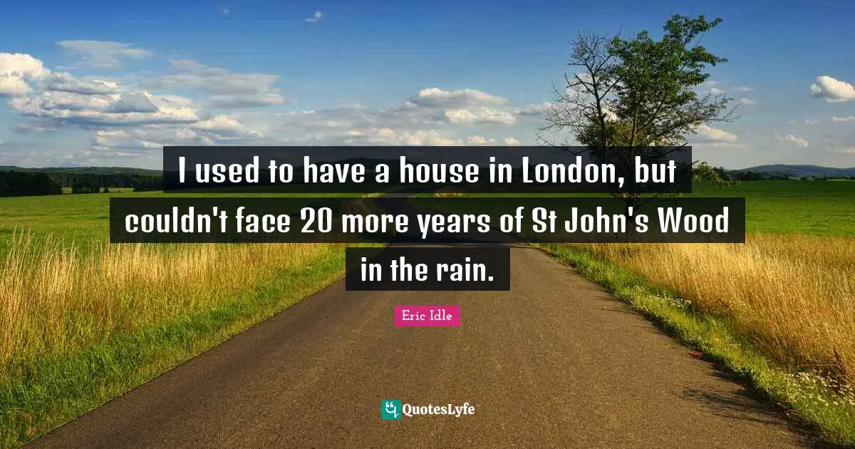 I used to have a house in London, but couldn't face 20 more years of St John's Wood in the rain.