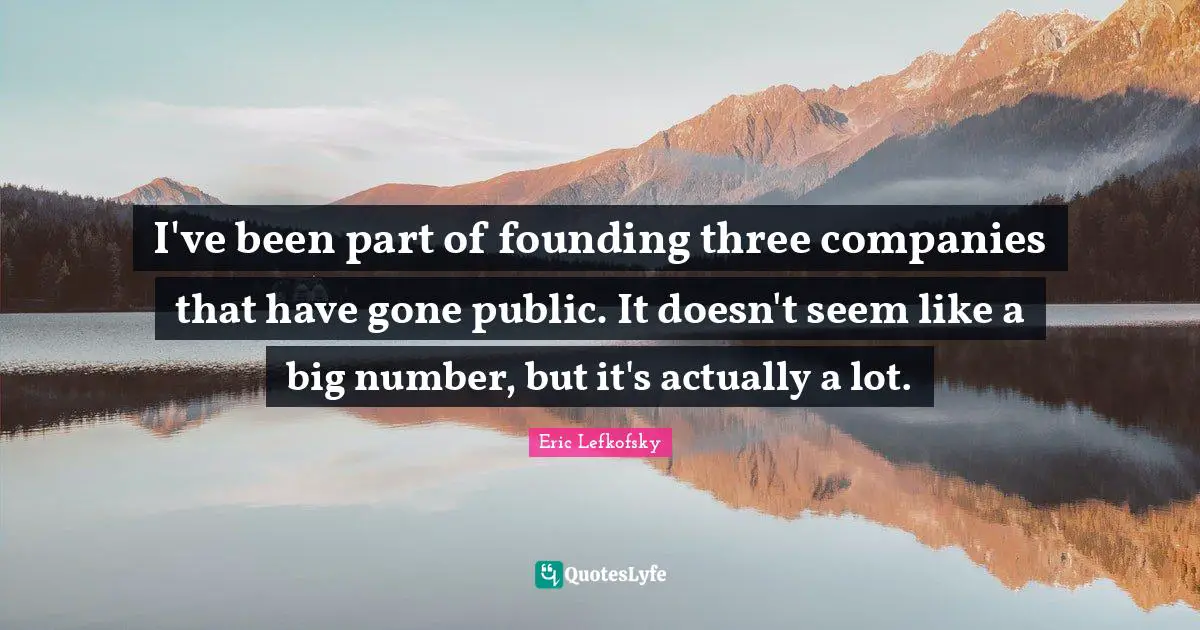 Eric Lefkofsky Quotes: "I've been part of founding three companies that have gone public. It doesn't seem like a big number, but it's actually a lot."