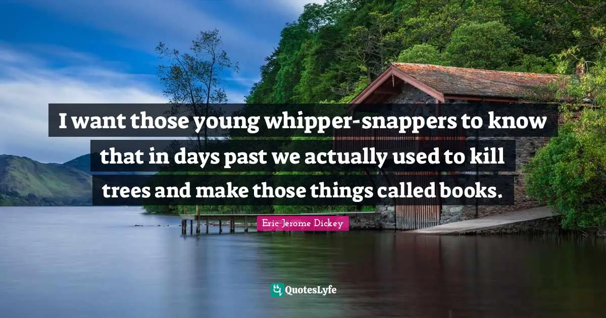 I want those young whipper-snappers to know that in days past we actually used to kill trees and make those things called books.