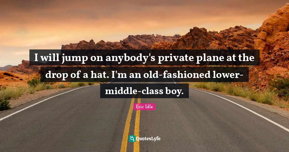 I will jump on anybody's private plane at the drop of a hat. I'm an old-fashioned lower-middle-class boy.