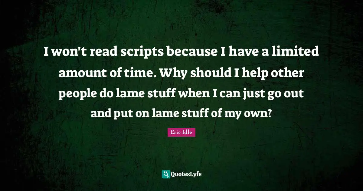 I won't read scripts because I have a limited amount of time. Why should I help other people do lame stuff when I can just go out and put on lame stuff of my own?