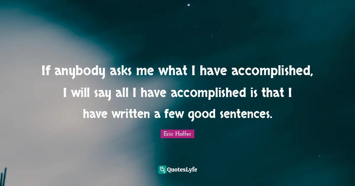 If anybody asks me what I have accomplished, I will say all I have accomplished is that I have written a few good sentences.