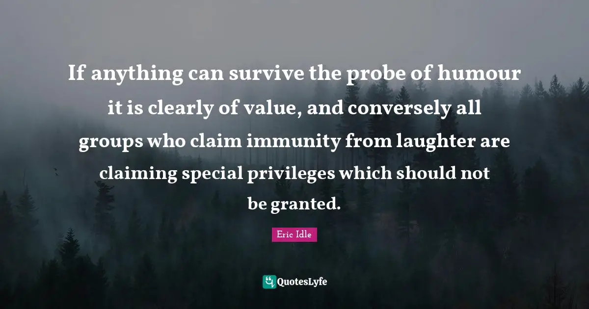 Immunity Quotes: "If anything can survive the probe of humour it is clearly of value, and conversely all groups who claim immunity from laughter are claiming special privileges which should not be granted."