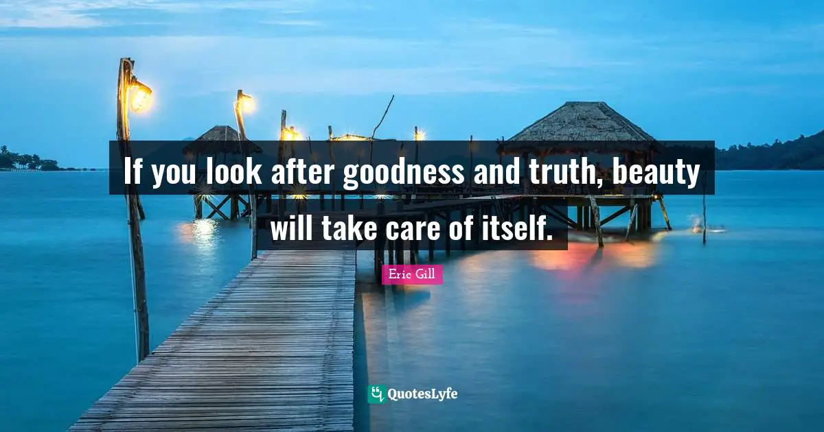 If you look after goodness and truth, beauty will take care of itself.