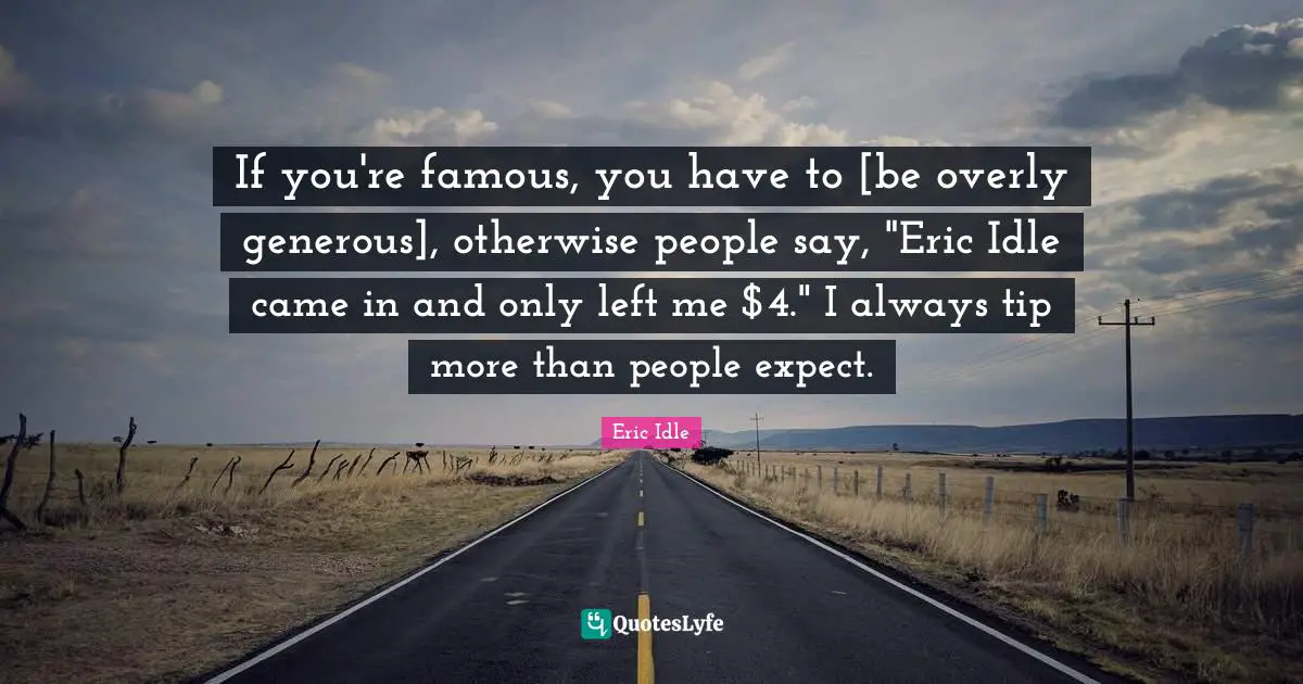 If you're famous, you have to [be overly generous], otherwise people say, "Eric Idle came in and only left me $4." I always tip more than people expect.