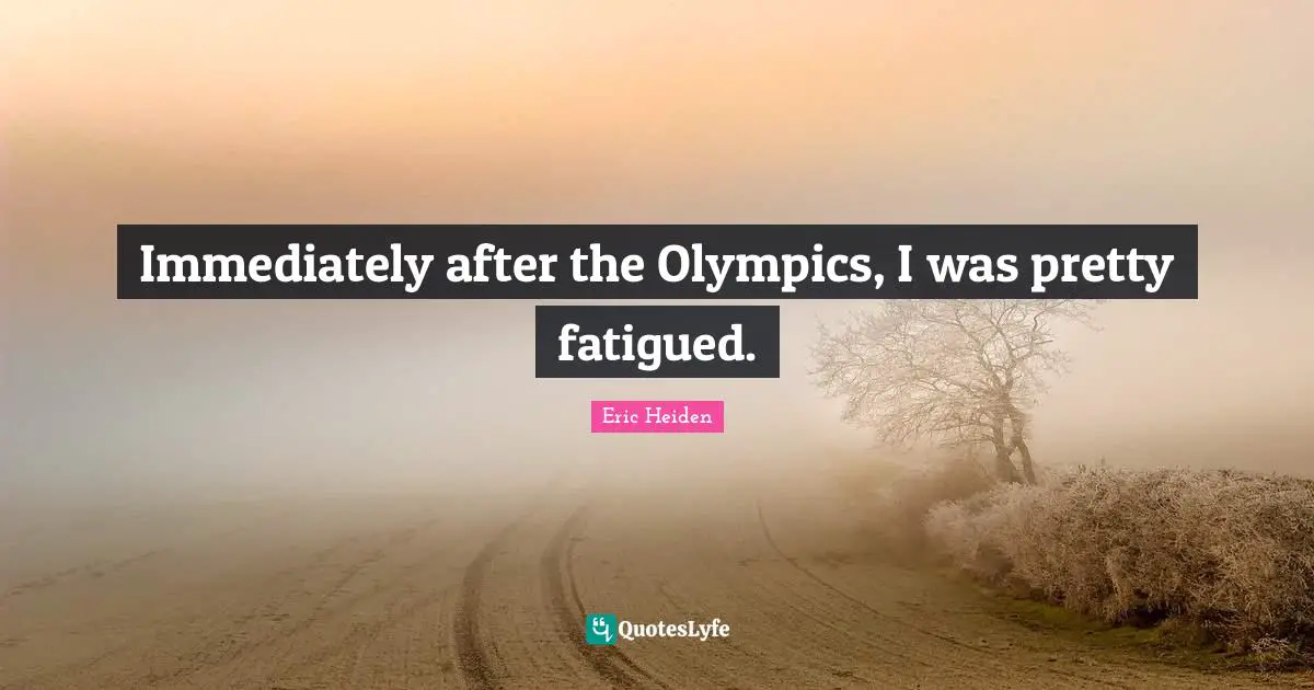 Immediately after the Olympics, I was pretty fatigued.