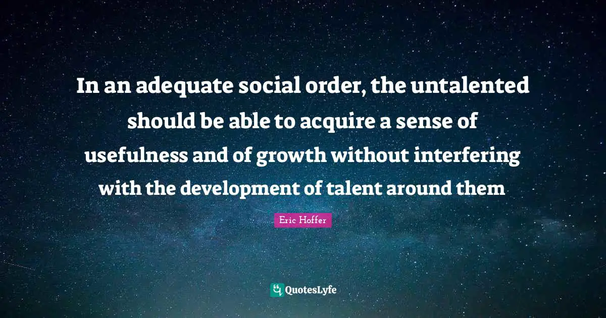 In an adequate social order, the untalented should be able to acquire a sense of usefulness and of growth without interfering with the development of talent around them