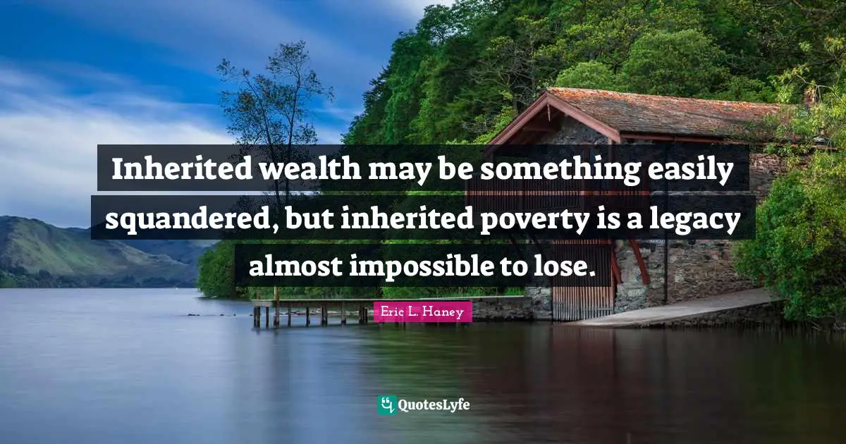 Inherited wealth may be something easily squandered, but inherited poverty is a legacy almost impossible to lose.