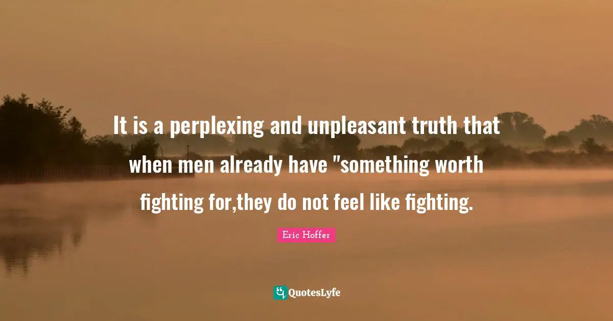 It is a perplexing and unpleasant truth that when men already have "something worth fighting for,they do not feel like fighting.