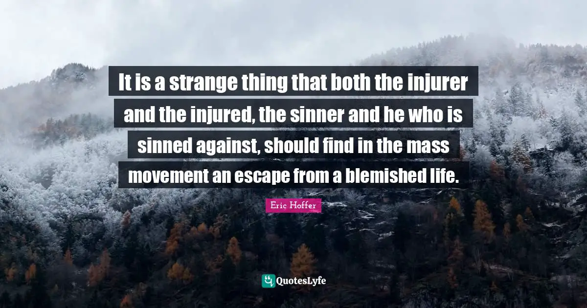 It is a strange thing that both the injurer and the injured, the sinner and he who is sinned against, should find in the mass movement an escape from a blemished life.